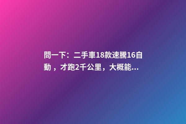 問一下：二手車18款速騰1.6自動，才跑2千公里，大概能賣多少錢？